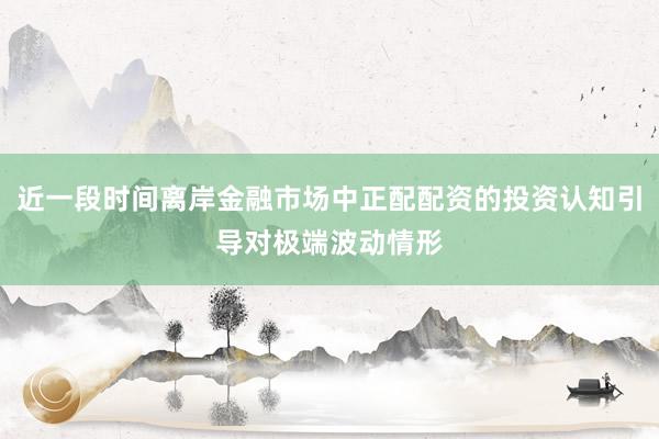 近一段时间离岸金融市场中正配配资的投资认知引导对极端波动情形