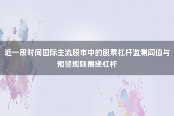 近一段时间国际主流股市中的股票杠杆监测阈值与预警规则围绕杠杆