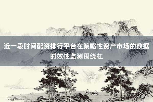 近一段时间配资排行平台在策略性资产市场的数据时效性监测围绕杠