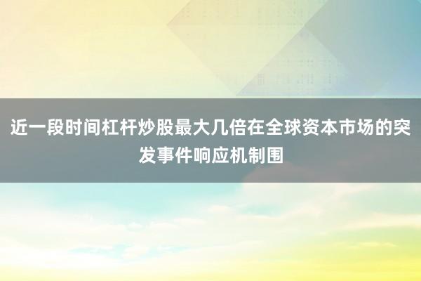 近一段时间杠杆炒股最大几倍在全球资本市场的突发事件响应机制围