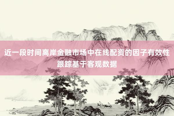 近一段时间离岸金融市场中在线配资的因子有效性跟踪基于客观数据