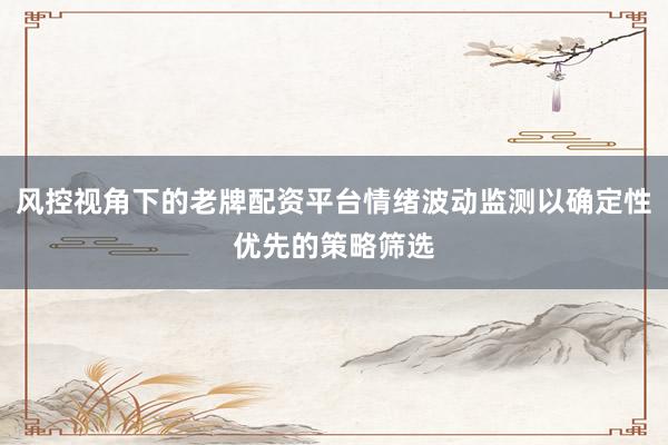 风控视角下的老牌配资平台情绪波动监测以确定性优先的策略筛选