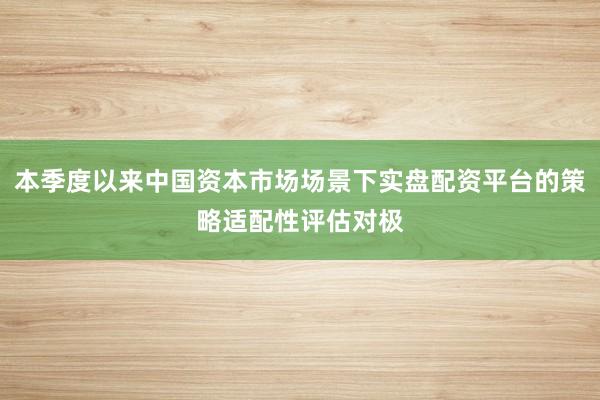 本季度以来中国资本市场场景下实盘配资平台的策略适配性评估对极