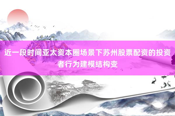 近一段时间亚太资本圈场景下苏州股票配资的投资者行为建模结构变