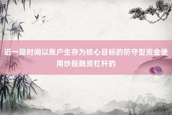 近一段时间以账户生存为核心目标的防守型资金使用炒股融资杠杆的