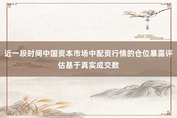 近一段时间中国资本市场中配资行情的仓位暴露评估基于真实成交数