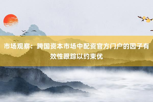 市场观察：跨国资本市场中配资官方门户的因子有效性跟踪以约束优