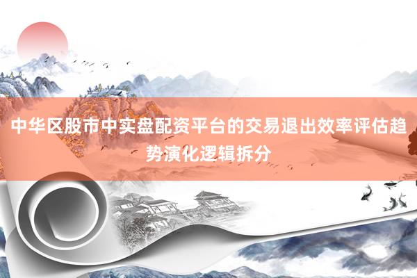 中华区股市中实盘配资平台的交易退出效率评估趋势演化逻辑拆分