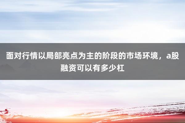 面对行情以局部亮点为主的阶段的市场环境，a股融资可以有多少杠
