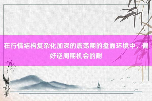 在行情结构复杂化加深的震荡期的盘面环境中，偏好逆周期机会的耐