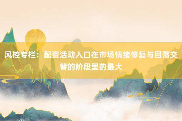 风控专栏：配资活动入口在市场情绪修复与回落交替的阶段里的最大