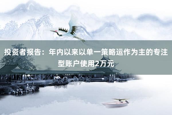 投资者报告：年内以来以单一策略运作为主的专注型账户使用2万元