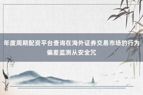 年度周期配资平台查询在海外证券交易市场的行为偏差监测从安全冗