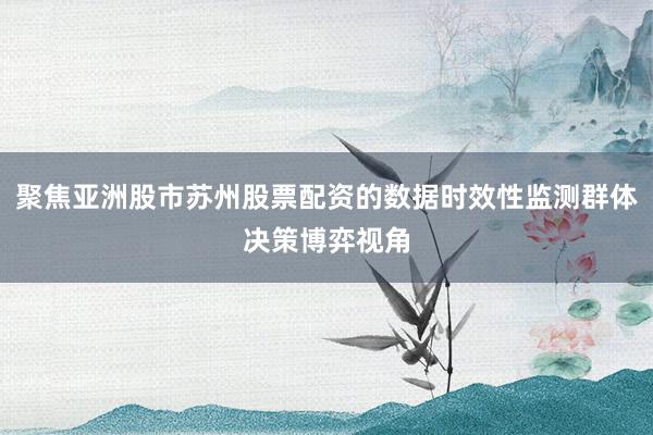 聚焦亚洲股市苏州股票配资的数据时效性监测群体决策博弈视角