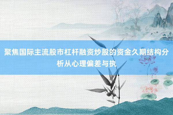 聚焦国际主流股市杠杆融资炒股的资金久期结构分析从心理偏差与执