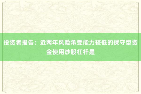 投资者报告：近两年风险承受能力较低的保守型资金使用炒股杠杆是