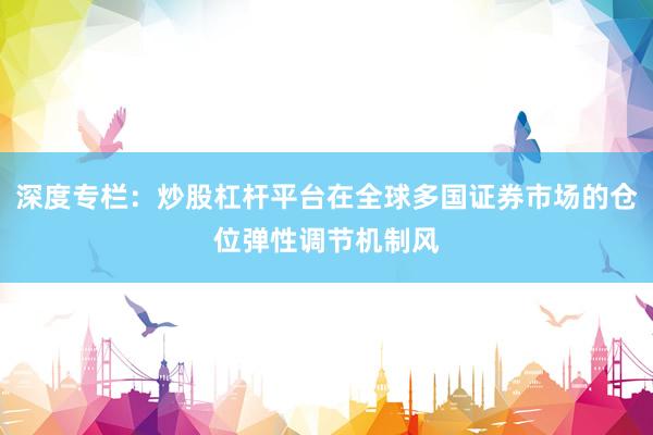 深度专栏：炒股杠杆平台在全球多国证券市场的仓位弹性调节机制风