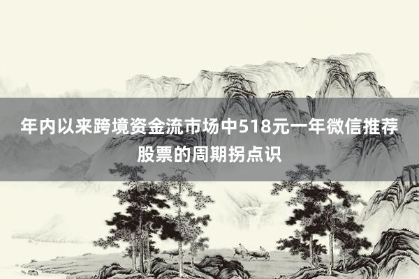 年内以来跨境资金流市场中518元一年微信推荐股票的周期拐点识