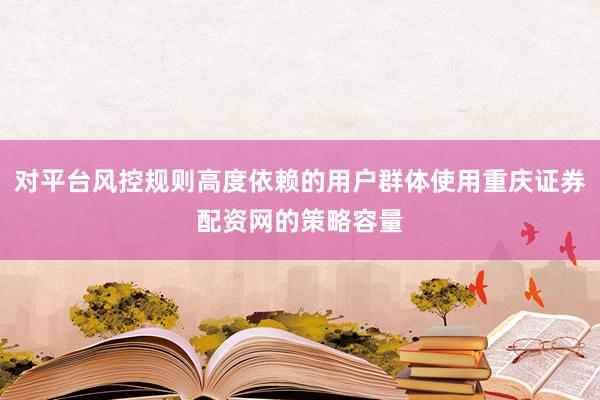 对平台风控规则高度依赖的用户群体使用重庆证券配资网的策略容量