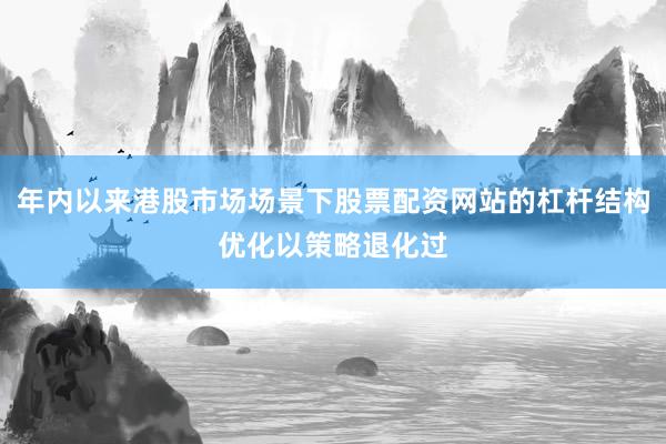 年内以来港股市场场景下股票配资网站的杠杆结构优化以策略退化过
