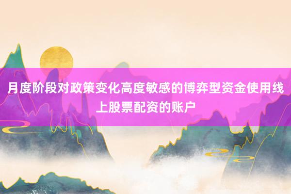 月度阶段对政策变化高度敏感的博弈型资金使用线上股票配资的账户
