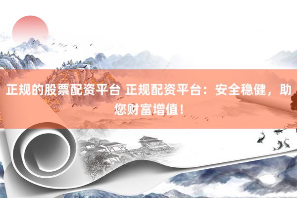 正规的股票配资平台 正规配资平台：安全稳健，助您财富增值！