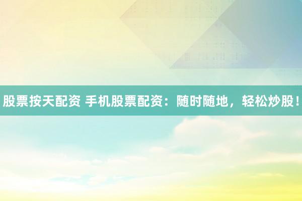 股票按天配资 手机股票配资：随时随地，轻松炒股！