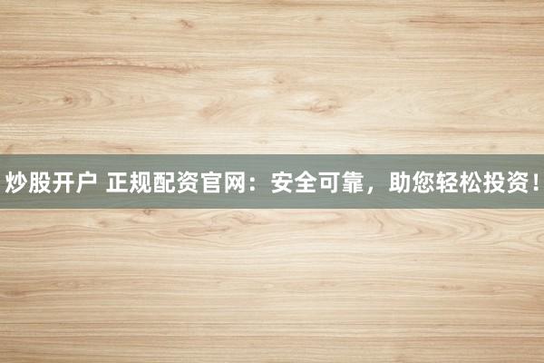 炒股开户 正规配资官网：安全可靠，助您轻松投资！