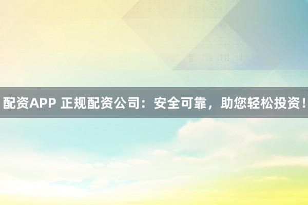 配资APP 正规配资公司：安全可靠，助您轻松投资！
