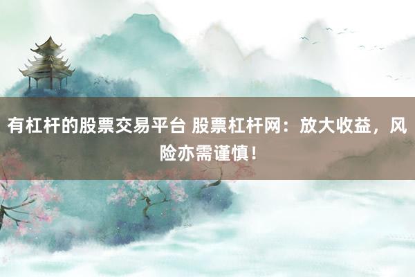 有杠杆的股票交易平台 股票杠杆网：放大收益，风险亦需谨慎！