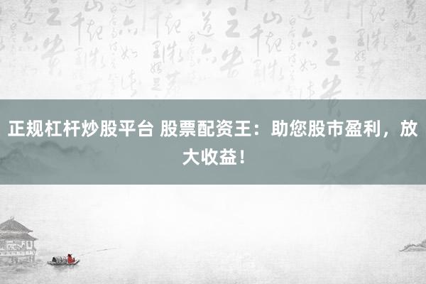 正规杠杆炒股平台 股票配资王：助您股市盈利，放大收益！