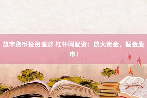 数字货币投资理财 杠杆网配资：放大资金，掘金股市！