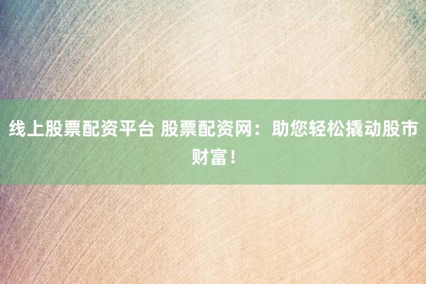 线上股票配资平台 股票配资网：助您轻松撬动股市财富！