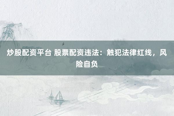 炒股配资平台 股票配资违法：触犯法律红线，风险自负