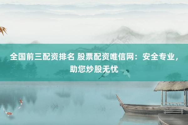 全国前三配资排名 股票配资唯信网：安全专业，助您炒股无忧