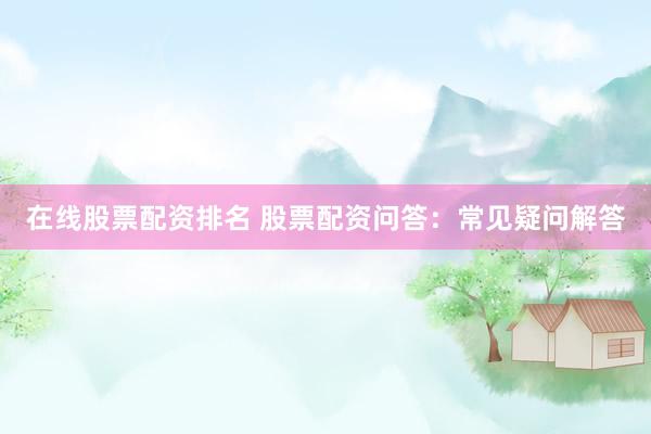 在线股票配资排名 股票配资问答：常见疑问解答