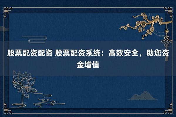 股票配资配资 股票配资系统：高效安全，助您资金增值