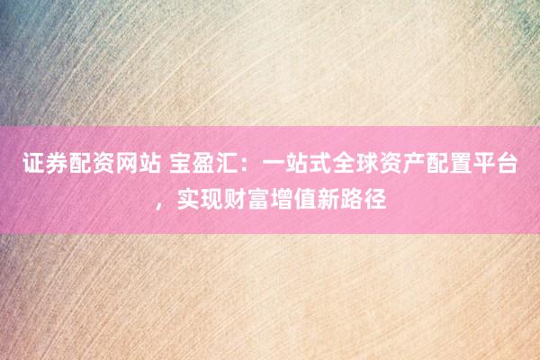 证券配资网站 宝盈汇：一站式全球资产配置平台，实现财富增值新路径