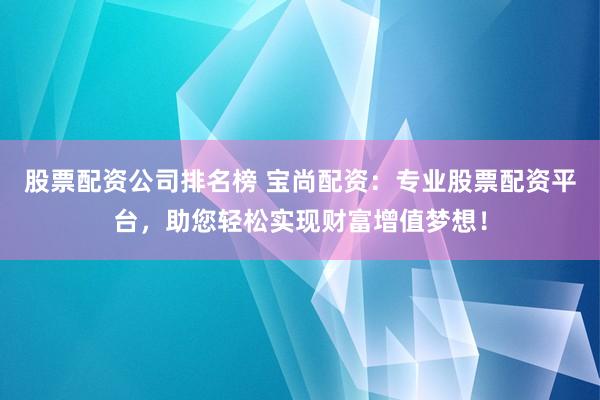 股票配资公司排名榜 宝尚配资：专业股票配资平台，助您轻松实现财富增值梦想！