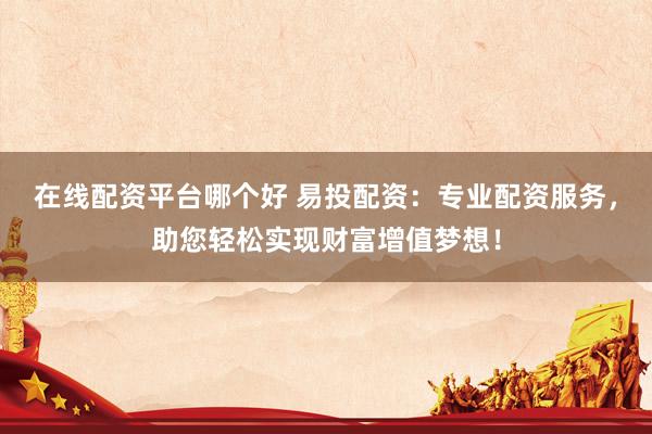 在线配资平台哪个好 易投配资：专业配资服务，助您轻松实现财富增值梦想！