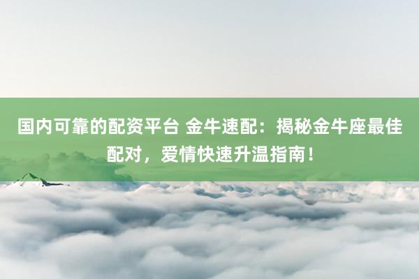 国内可靠的配资平台 金牛速配：揭秘金牛座最佳配对，爱情快速升温指南！
