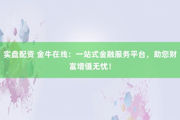 实盘配资 金牛在线：一站式金融服务平台，助您财富增值无忧！