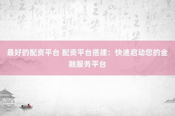 最好的配资平台 配资平台搭建：快速启动您的金融服务平台