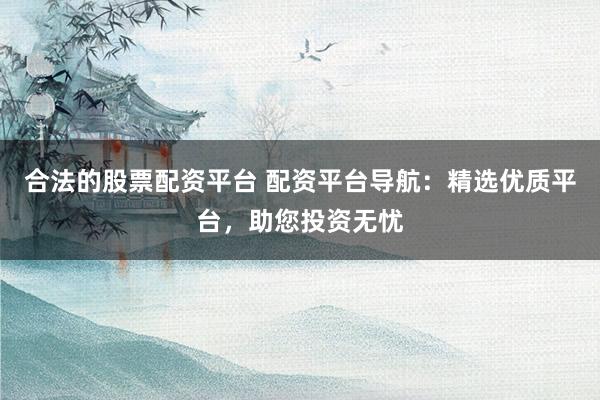 合法的股票配资平台 配资平台导航：精选优质平台，助您投资无忧
