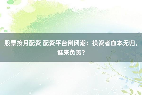 股票按月配资 配资平台倒闭潮：投资者血本无归，谁来负责？