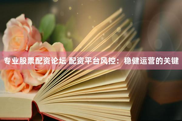 专业股票配资论坛 配资平台风控：稳健运营的关键