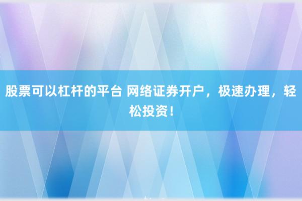 股票可以杠杆的平台 网络证券开户，极速办理，轻松投资！