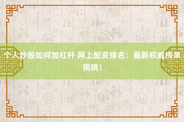 个人炒股如何加杠杆 网上配资排名：最新权威榜单揭晓！