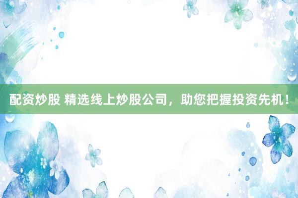 配资炒股 精选线上炒股公司，助您把握投资先机！