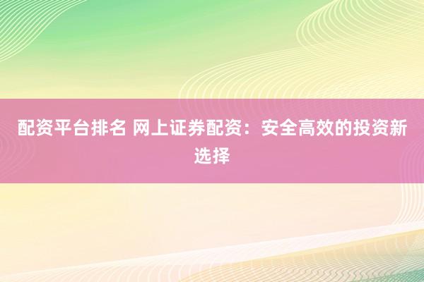配资平台排名 网上证券配资：安全高效的投资新选择